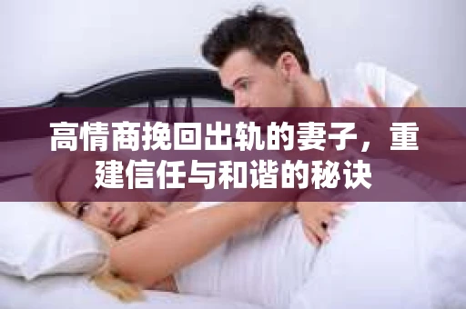 高情商挽回出轨的妻子，重建信任与和谐的秘诀