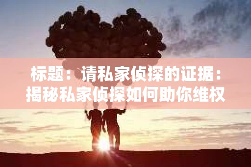 标题：请私家侦探的证据：揭秘私家侦探如何助你维权