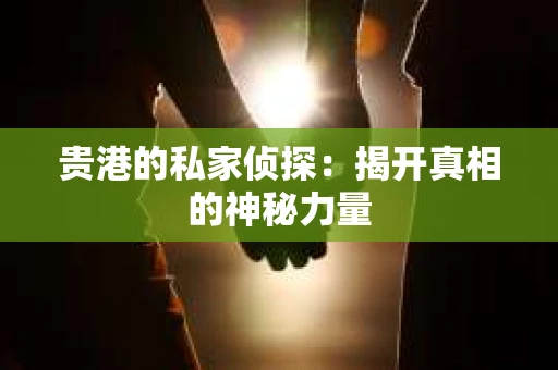 贵港的私家侦探：揭开真相的神秘力量