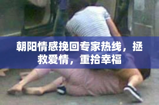 朝阳情感挽回专家热线，拯救爱情，重拾幸福
