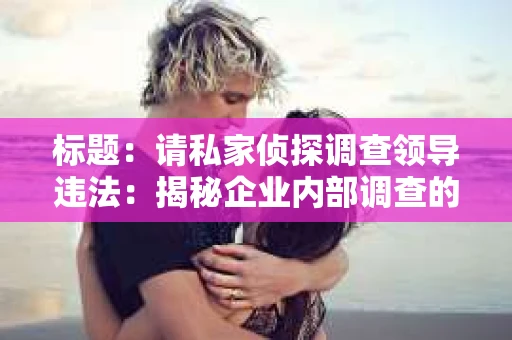 标题：请私家侦探调查领导违法：揭秘企业内部调查的隐秘世界