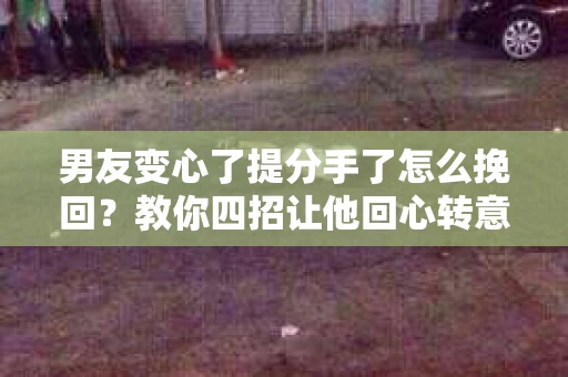 男友变心了提分手了怎么挽回？教你四招让他回心转意