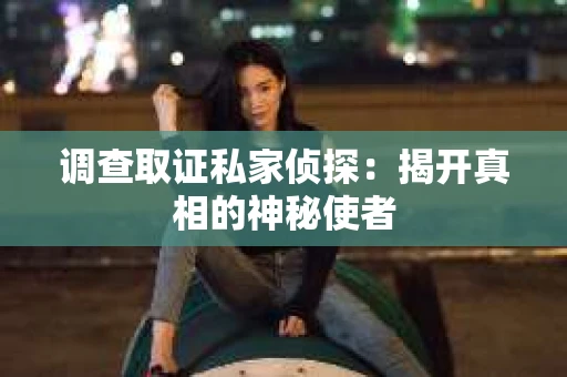 调查取证私家侦探：揭开真相的神秘使者
