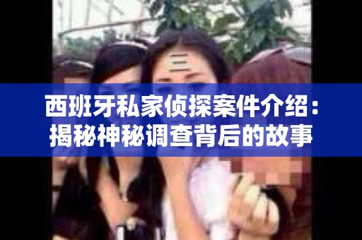西班牙私家侦探案件介绍：揭秘神秘调查背后的故事