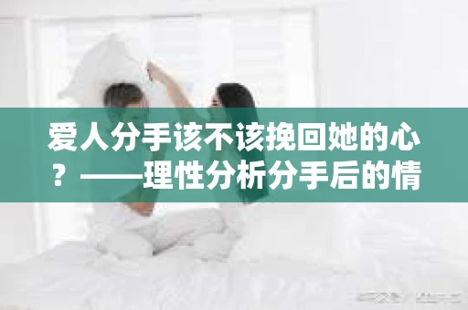爱人分手该不该挽回她的心？——理性分析分手后的情感抉择