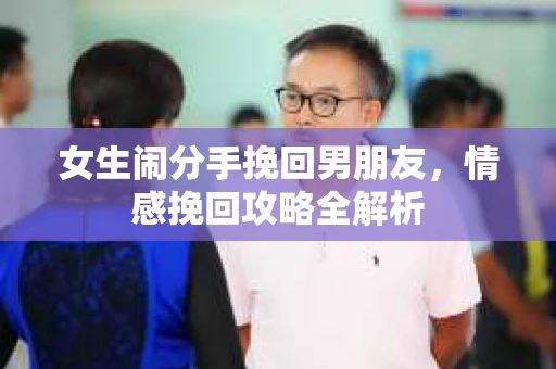 女生闹分手挽回男朋友，情感挽回攻略全解析