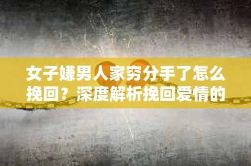 女子嫌男人家穷分手了怎么挽回？深度解析挽回爱情的策略