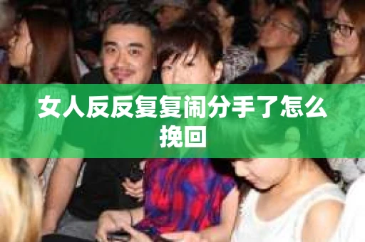 女人反反复复闹分手了怎么挽回