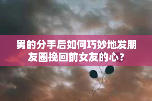 男的分手后如何巧妙地发朋友圈挽回前女友的心？