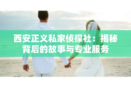 西安正义私家侦探社：揭秘背后的故事与专业服务