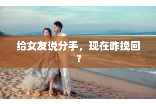 给女友说分手，现在咋挽回？