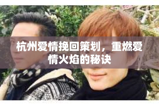 杭州爱情挽回策划，重燃爱情火焰的秘诀