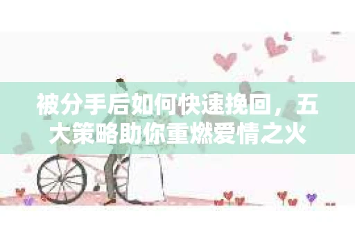 被分手后如何快速挽回，五大策略助你重燃爱情之火