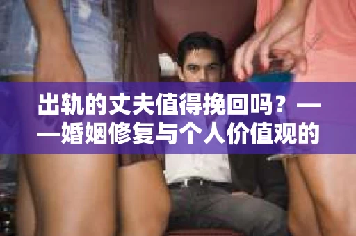 出轨的丈夫值得挽回吗？——婚姻修复与个人价值观的抉择