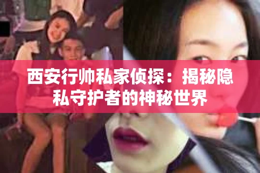 西安行帅私家侦探：揭秘隐私守护者的神秘世界