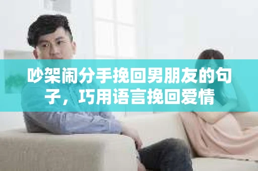 吵架闹分手挽回男朋友的句子，巧用语言挽回爱情