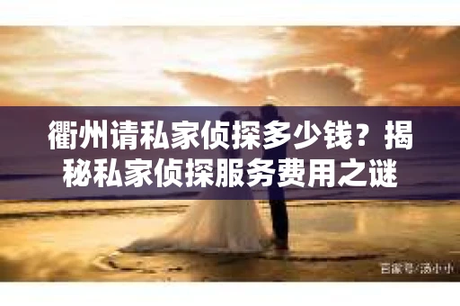 衢州请私家侦探多少钱？揭秘私家侦探服务费用之谜