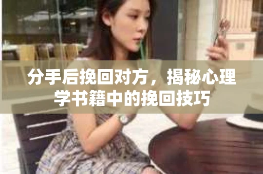 分手后挽回对方，揭秘心理学书籍中的挽回技巧
