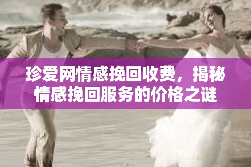 珍爱网情感挽回收费，揭秘情感挽回服务的价格之谜