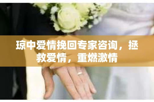 琼中爱情挽回专家咨询，拯救爱情，重燃激情