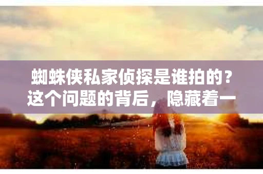 蜘蛛侠私家侦探是谁拍的？这个问题的背后，隐藏着一个关于电影制作、角色塑造以及观众期待的故事。今天，我们就来聊聊这个话题。