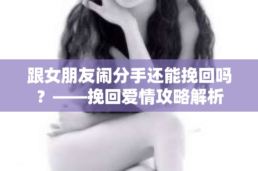 跟女朋友闹分手还能挽回吗？——挽回爱情攻略解析