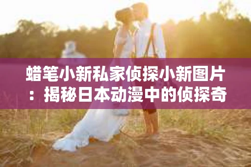 蜡笔小新私家侦探小新图片：揭秘日本动漫中的侦探奇遇