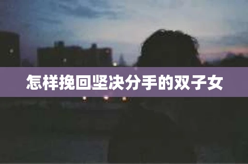 怎样挽回坚决分手的双子女