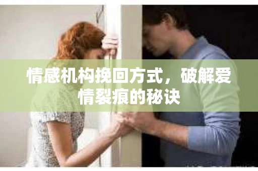 情感机构挽回方式，破解爱情裂痕的秘诀