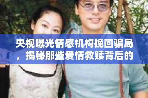 央视曝光情感机构挽回骗局,揭秘那些爱情救赎背后的真相 央视曝光情感机构挽回骗局,揭秘那些爱情救赎背后的真相