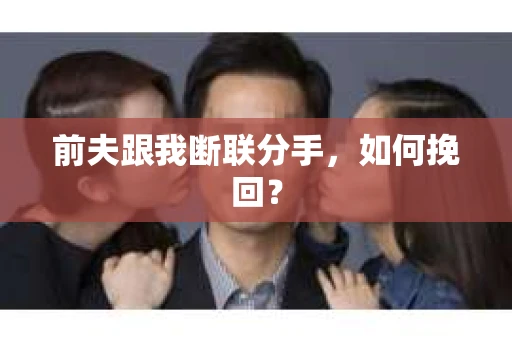 前夫跟我断联分手，如何挽回？