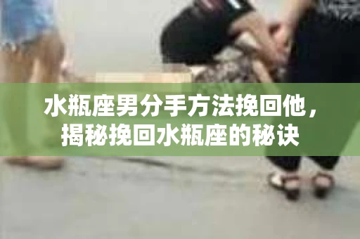 水瓶座男分手方法挽回他，揭秘挽回水瓶座的秘诀