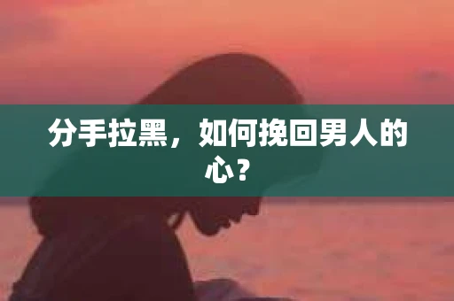 分手拉黑，如何挽回男人的心？