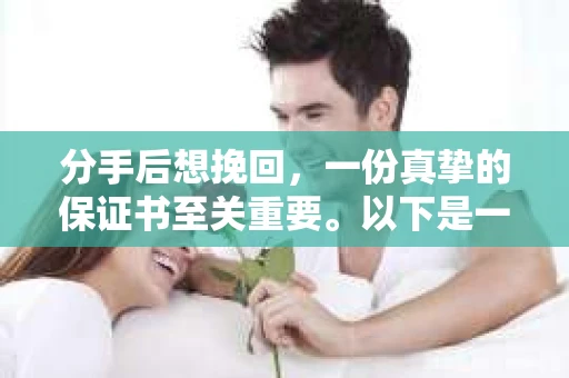 分手后想挽回，一份真挚的保证书至关重要。以下是一份关于如何撰写分手后挽回保证书的指南，希望能帮助你重拾旧爱