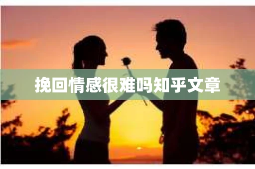 挽回情感很难吗知乎文章