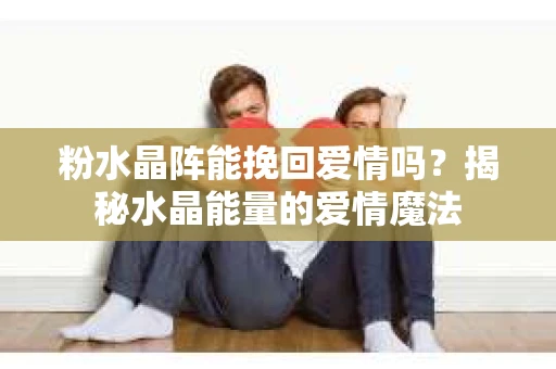 粉水晶阵能挽回爱情吗？揭秘水晶能量的爱情魔法