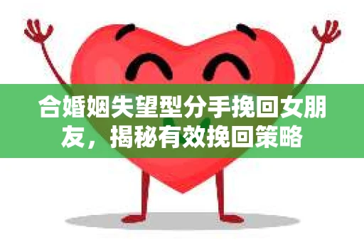 合婚姻失望型分手挽回女朋友，揭秘有效挽回策略