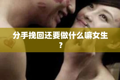 分手挽回还要做什么嘛女生？