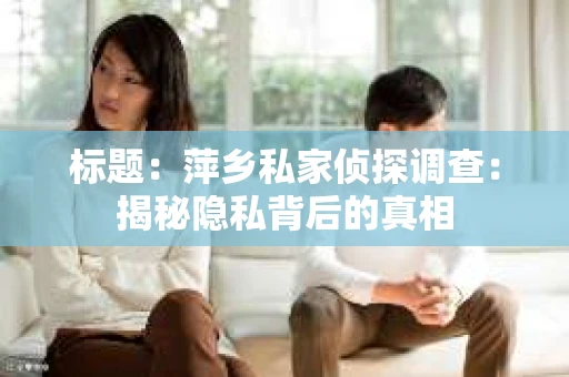 标题：萍乡私家侦探调查：揭秘隐私背后的真相