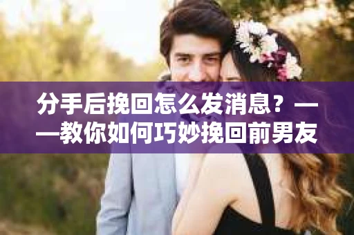 分手后挽回怎么发消息？——教你如何巧妙挽回前男友/女友的心