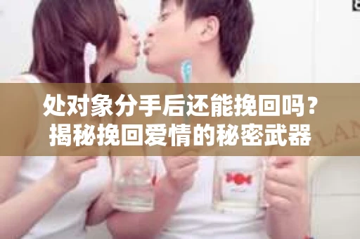 处对象分手后还能挽回吗？揭秘挽回爱情的秘密武器