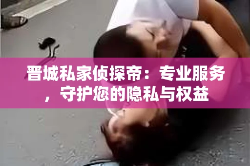 晋城私家侦探帝：专业服务，守护您的隐私与权益