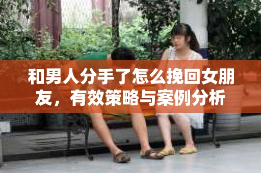 和男人分手了怎么挽回女朋友，有效策略与案例分析