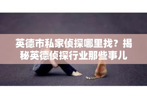 英德市私家侦探哪里找？揭秘英德侦探行业那些事儿