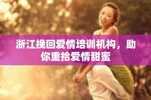 浙江挽回爱情培训机构，助你重拾爱情甜蜜
