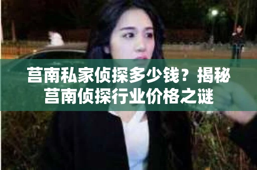 莒南私家侦探多少钱？揭秘莒南侦探行业价格之谜