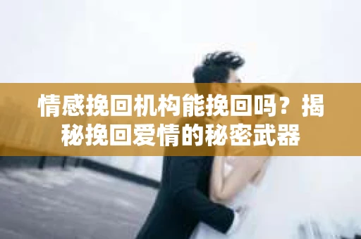 情感挽回机构能挽回吗?揭秘挽回爱情的秘密武器 情感挽回机构能挽回吗?揭秘挽回爱情的秘密武器