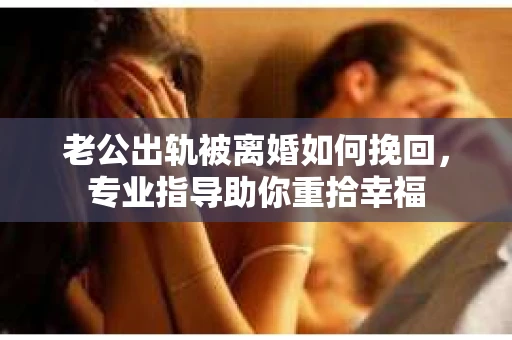 老公出轨被离婚如何挽回，专业指导助你重拾幸福
