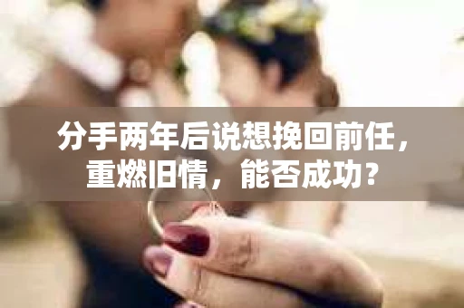 分手两年后说想挽回前任，重燃旧情，能否成功？
