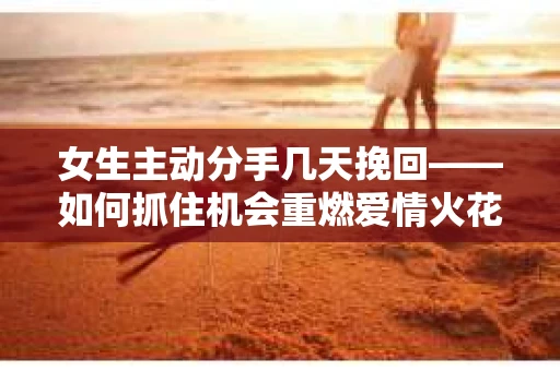 女生主动分手几天挽回——如何抓住机会重燃爱情火花